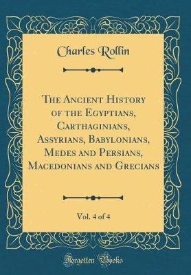 Book cover for The Ancient History of the Egyptians, Carthaginians, Assyrians, Babylonians, Medes and Persians, Macedonians and Grecians, Vol. 4 of 4 (Classic Reprint)