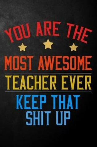 Cover of You Are The Most Awesome Teacher Ever Keep That Shit Up