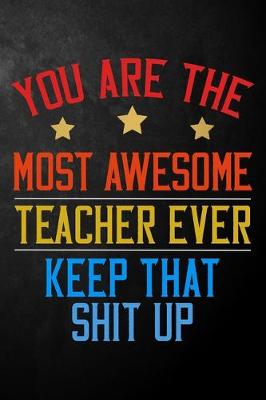 Book cover for You Are The Most Awesome Teacher Ever Keep That Shit Up