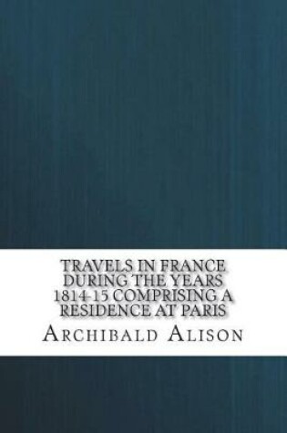 Cover of Travels in France during the years 1814-15 Comprising a residence at Paris