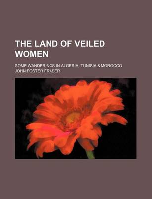 Book cover for The Land of Veiled Women; Some Wanderings in Algeria, Tunisia & Morocco