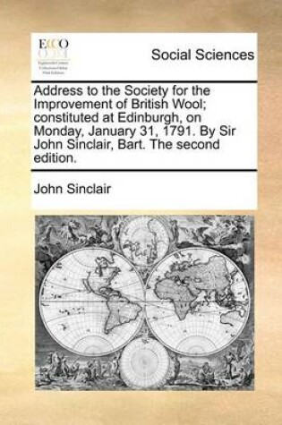 Cover of Address to the Society for the Improvement of British Wool; Constituted at Edinburgh, on Monday, January 31, 1791. by Sir John Sinclair, Bart. the Second Edition.