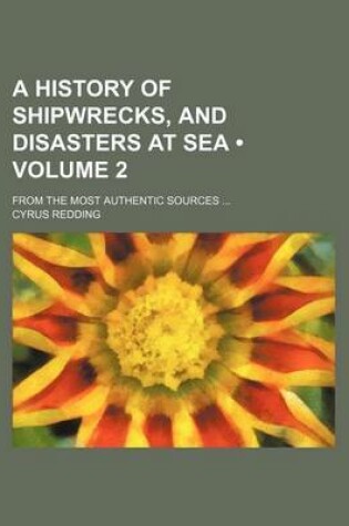 Cover of A History of Shipwrecks, and Disasters at Sea (Volume 2); From the Most Authentic Sources