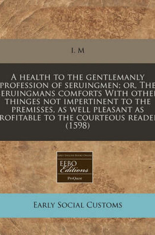 Cover of A Health to the Gentlemanly Profession of Seruingmen; Or, the Seruingmans Comforts with Other Thinges Not Impertinent to the Premisses, as Well Pleasant as Profitable to the Courteous Reader. (1598)