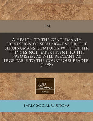 Book cover for A Health to the Gentlemanly Profession of Seruingmen; Or, the Seruingmans Comforts with Other Thinges Not Impertinent to the Premisses, as Well Pleasant as Profitable to the Courteous Reader. (1598)