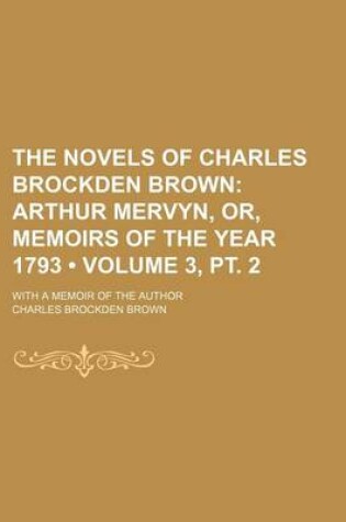 Cover of The Novels of Charles Brockden Brown (Volume 3, PT. 2); Arthur Mervyn, Or, Memoirs of the Year 1793. with a Memoir of the Author
