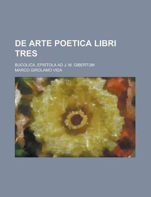 Book cover for de Arte Poetica Libri Tres; Bucolica, Epistola Ad J. M. Gibertum