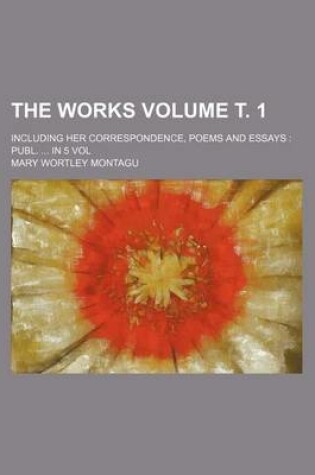 Cover of The Works Volume . 1; Including Her Correspondence, Poems and Essays