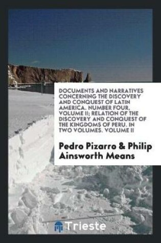 Cover of Documents and Narratives Concerning the Discovery and Conquest of Latin America. Number Four, Volume II; Relation of the Discovery and Conquest of the Kingdoms of Peru. in Two Volumes. Volume II