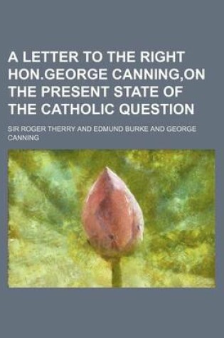 Cover of A Letter to the Right Hon.George Canning, on the Present State of the Catholic Question