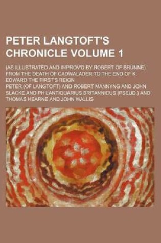 Cover of Peter Langtoft's Chronicle Volume 1; (As Illustrated and Improv'd by Robert of Brunne) from the Death of Cadwalader to the End of K. Edward the First's Reign