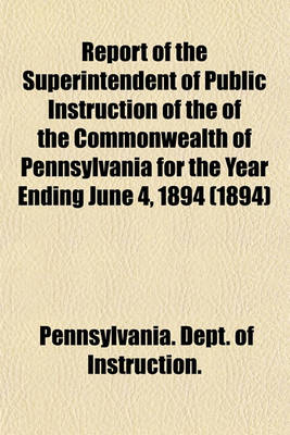 Book cover for Report of the Superintendent of Public Instruction of the of the Commonwealth of Pennsylvania for the Year Ending June 4, 1894 (1894)