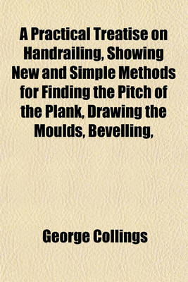 Book cover for A Practical Treatise on Handrailing, Showing New and Simple Methods for Finding the Pitch of the Plank, Drawing the Moulds, Bevelling,