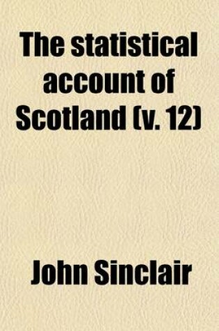 Cover of The Statistical Account of Scotland (Volume 12); Drawn Up from the Communications of the Ministers of the Different Parishes. by Sir John Sinclair