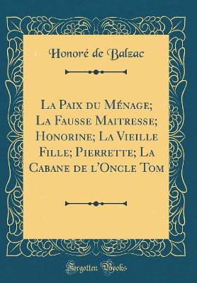 Book cover for La Paix du Ménage; La Fausse Maitresse; Honorine; La Vieille Fille; Pierrette; La Cabane de l'Oncle Tom (Classic Reprint)