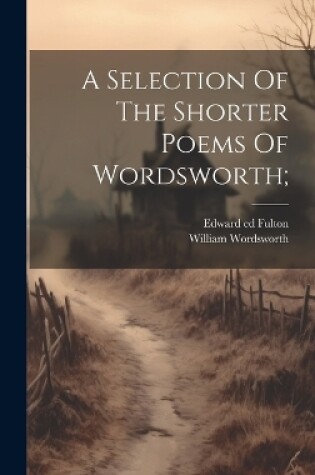Cover of A Selection Of The Shorter Poems Of Wordsworth;
