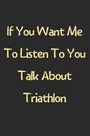 Cover of If You Want Me To Listen To You Talk About Triathlon