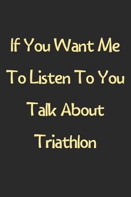 Book cover for If You Want Me To Listen To You Talk About Triathlon