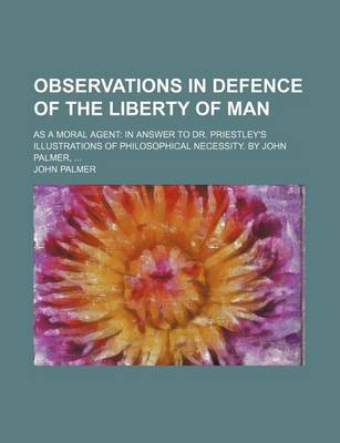 Book cover for Observations in Defence of the Liberty of Man; As a Moral Agent in Answer to Dr. Priestley's Illustrations of Philosophical Necessity. by John Palmer,