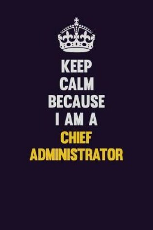 Cover of Keep Calm Because I Am A Chief Administrator