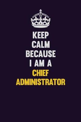 Book cover for Keep Calm Because I Am A Chief Administrator