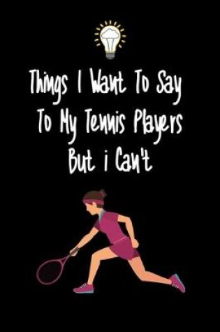 Cover of Things I want To Say To My Tennis Player But I Can't