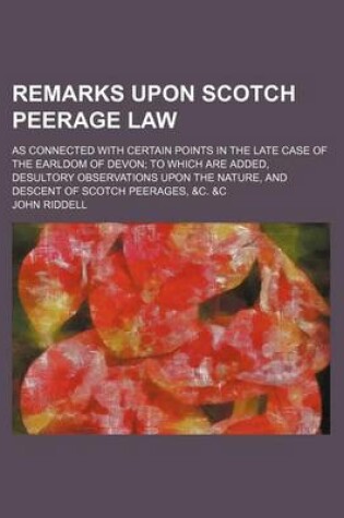 Cover of Remarks Upon Scotch Peerage Law; As Connected with Certain Points in the Late Case of the Earldom of Devon to Which Are Added, Desultory Observations Upon the Nature, and Descent of Scotch Peerages, &C. &C