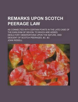 Book cover for Remarks Upon Scotch Peerage Law; As Connected with Certain Points in the Late Case of the Earldom of Devon to Which Are Added, Desultory Observations Upon the Nature, and Descent of Scotch Peerages, &C. &C