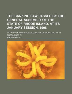 Book cover for The Banking Law Passed by the General Assembly of the State of Rhode Island, at Its January Session, 1908; With Index and Table of Classes of Investments as Prescribed by