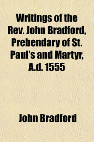 Cover of Writings of the REV. John Bradford, Prebendary of St. Paul's and Martyr, A.D. 1555