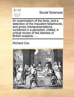 Book cover for An Examination of the Facts, and a Detection of the Impudent Falsehoods, and Gross Misrepresentations, Contained in a Pamphlet, Intitled, a Critical Review of the Liberties of British Subjects. ...