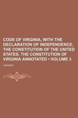 Cover of Code of Virginia, with the Declaration of Independence, the Constitution of the United States, the Constitution of Virginia Annotated (Volume 3)