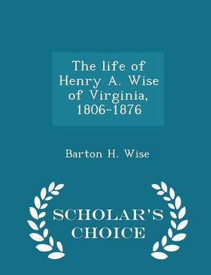 Book cover for The Life of Henry A. Wise of Virginia, 1806-1876 - Scholar's Choice Edition