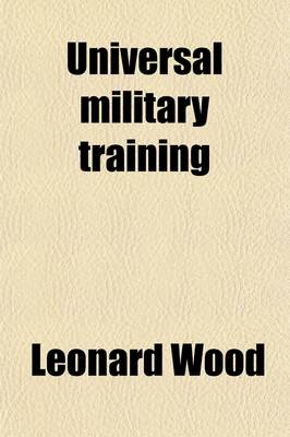Book cover for Universal Military Training; Statements Made by Maj. Gen. Leonard Wood Before the Senate Subcommittee on Military Affairs and the House Committee on Military Affairs, on a Bill to Provide for the Military and Naval Training of the Citizen Forces of the Uni