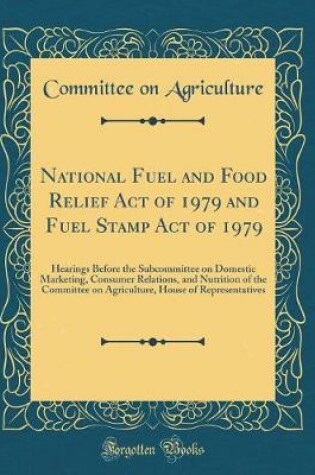 Cover of National Fuel and Food Relief Act of 1979 and Fuel Stamp Act of 1979: Hearings Before the Subcommittee on Domestic Marketing, Consumer Relations, and Nutrition of the Committee on Agriculture, House of Representatives (Classic Reprint)