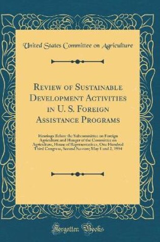 Cover of Review of Sustainable Development Activities in U. S. Foreign Assistance Programs: Hearings Before the Subcommittee on Foreign Agriculture and Hunger of the Committee on Agriculture, House of Representatives, One Hundred Third Congress, Second Session; Ma