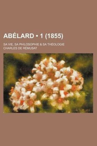 Cover of Abelard (1 (1855)); Sa Vie, Sa Philosophie & Sa Theologie