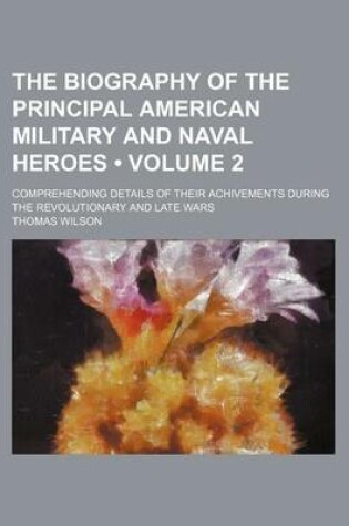 Cover of The Biography of the Principal American Military and Naval Heroes (Volume 2 ); Comprehending Details of Their Achivements During the Revolutionary and Late Wars