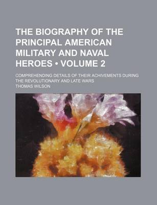 Book cover for The Biography of the Principal American Military and Naval Heroes (Volume 2 ); Comprehending Details of Their Achivements During the Revolutionary and Late Wars