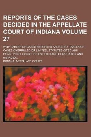 Cover of Reports of the Cases Decided in the Appellate Court of Indiana; With Tables of Cases Reported and Cited, Tables of Cases Overruled or Limited, Statutes Cited and Construed, Court Rules Cited and Construed, and an Index... Volume 27