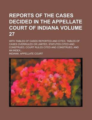 Book cover for Reports of the Cases Decided in the Appellate Court of Indiana; With Tables of Cases Reported and Cited, Tables of Cases Overruled or Limited, Statutes Cited and Construed, Court Rules Cited and Construed, and an Index... Volume 27