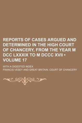 Cover of Reports of Cases Argued and Determined in the High Court of Chancery, from the Year M DCC LXXXIX to M DCCC XVII (Volume 17); With a Digested Index