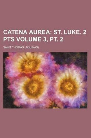 Cover of Catena Aurea Volume 3, PT. 2; St. Luke. 2 Pts