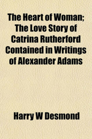Cover of The Heart of Woman; The Love Story of Catrina Rutherford Contained in Writings of Alexander Adams