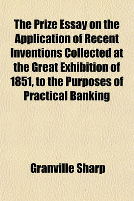 Book cover for The Prize Essay on the Application of Recent Inventions Collected at the Great Exhibition of 1851, to the Purposes of Practical Banking