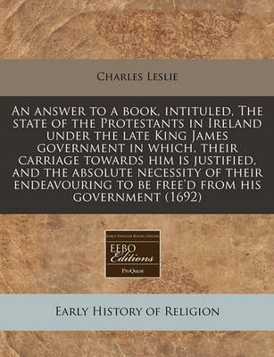 Book cover for An Answer to a Book, Intituled, the State of the Protestants in Ireland Under the Late King James Government in Which, Their Carriage Towards Him Is Justified, and the Absolute Necessity of Their Endeavouring to Be Free'd from His Government (1692)