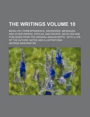 Book cover for The Writings Volume 10; Being His Correspondence, Addresses, Messages, and Other Papers, Official and Private, Selected and Published from the Original Manuscripts with a Life of the Author, Notes and Illustrations