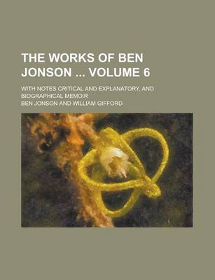 Book cover for The Works of Ben Jonson; With Notes Critical and Explanatory, and Biographical Memoir Volume 6