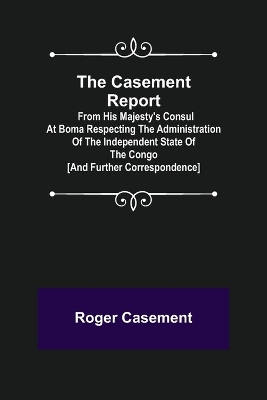 Book cover for The Casement Report; from His Majesty's Consul at Boma Respecting the Administration of the Independent State of the Congo [and Further Correspondence]