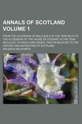 Cover of Annals of Scotland Volume 1; From the Accession of Malcolm III in the Year MLVII to the Accession of the House of Stewart in the Year MCCCLXXI, to Which Are Added, Tracts Relative to the History and Antiquities of Scotland